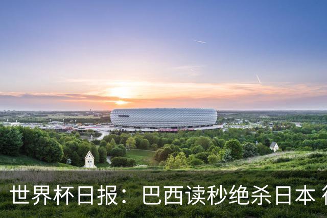 世界杯日报：巴西读秒绝杀日本 德国荷兰点球大战均出局