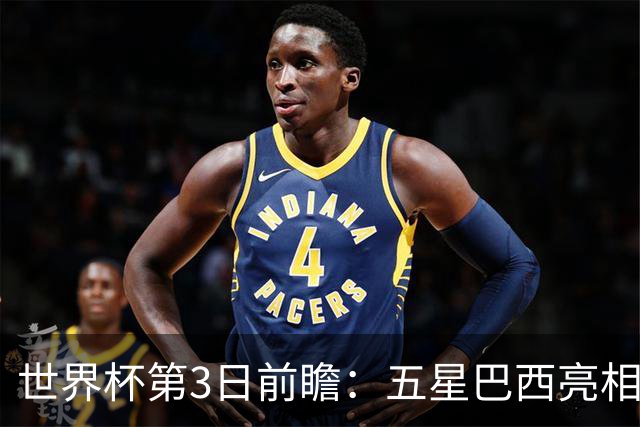 世界杯第3日前瞻：五星巴西亮相 亚足联球队面临“欧洲大考”
