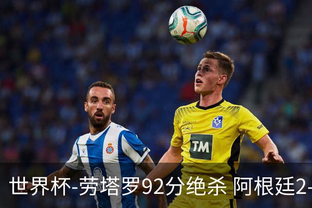 世界杯-劳塔罗92分绝杀 阿根廷2-1逆转英格兰进决赛