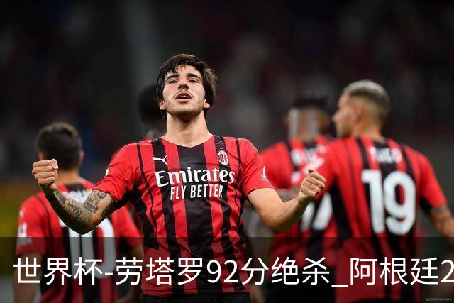 世界杯-劳塔罗92分绝杀 阿根廷2-1逆转英格兰进决赛