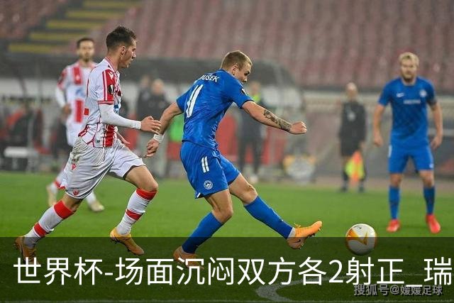 世界杯-场面沉闷双方各2射正 瑞士0-0哥伦比亚进加时
