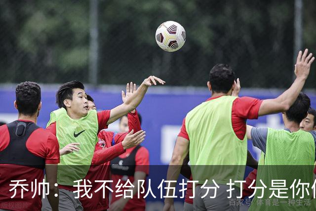 乔帅：我不给队伍打分 打分是你们媒体的事情
