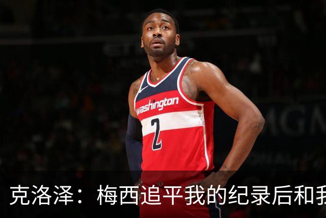 克洛泽：梅西追平我的纪录后和我通了电话，他说会送我签名球衣