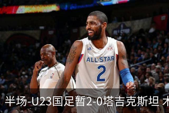 半场-U23国足暂2-0塔吉克斯坦 木塔力甫2分钟闪击张瑷晖头槌