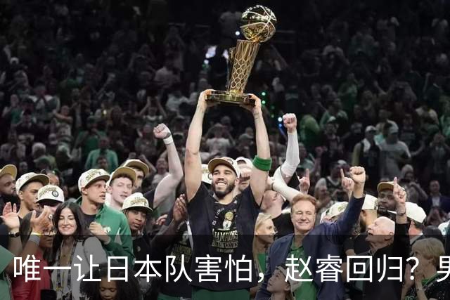 唯一让日本队害怕，赵睿回归？男篮官宣，名单公布，2人驰援惊喜