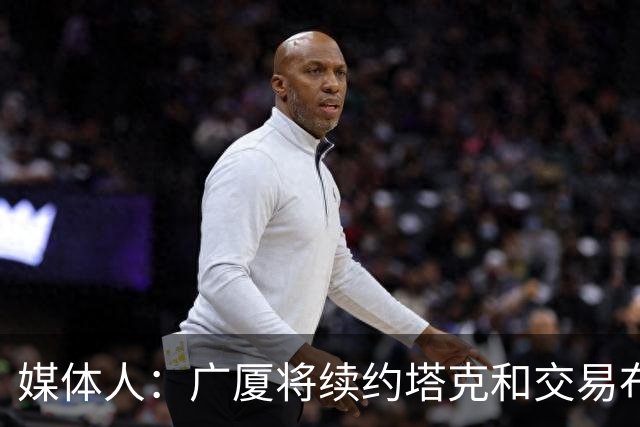 媒体人：广厦将续约塔克&交易布朗的优先续约权 大秋的事目前暂停