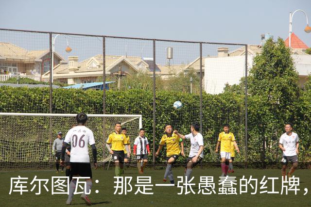 库尔图瓦：那是一张愚蠢的红牌，他们应该早点把球回传给我