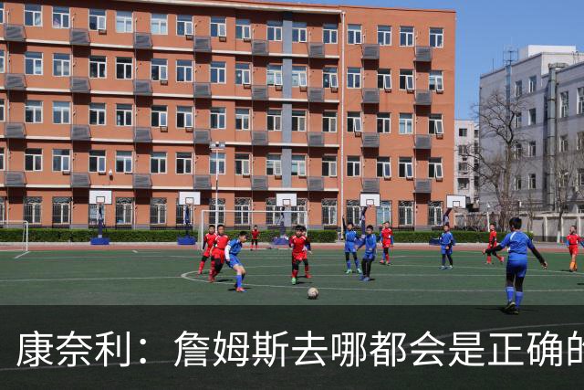 康奈利：詹姆斯去哪都会是正确的决定 我希望球队能变得有吸引力