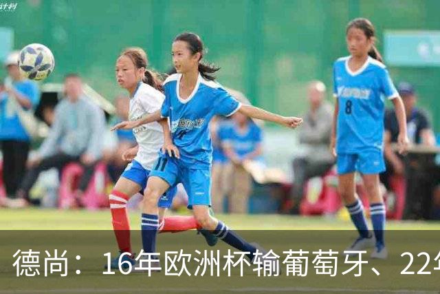 德尚：16年欧洲杯输葡萄牙、22年世界杯输阿根廷，是艰难痛苦时刻