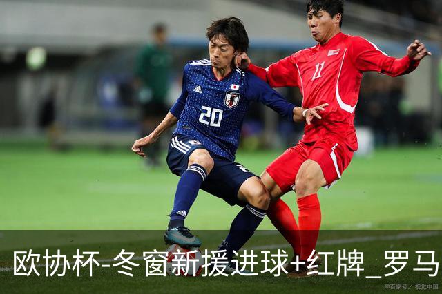 欧协杯-冬窗新援进球+红牌 罗马首回合客胜占先
