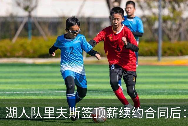 湖人队里夫斯签顶薪续约合同后：东契奇是世界上我最好的朋友之一