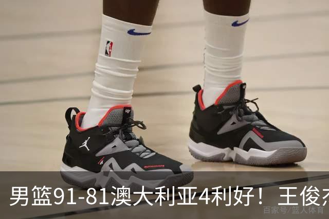 男篮91-81澳大利亚4利好！王俊杰全面，2将回暖，赵继伟后场大核