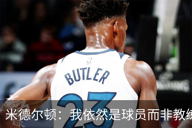 米德尔顿：我依然是球员而非教练 渴望获得重要上场时间影响比赛