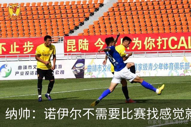 纳帅：诺伊尔不需要比赛找感觉就能踢大赛 他的优势在气场和经验