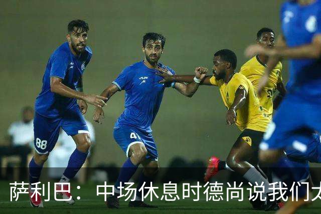 萨利巴：中场休息时德尚说我们太急躁需要更冷静，下半场踢得不错