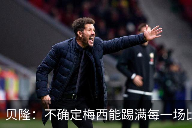 贝隆：不确定梅西能踢满每一场比赛，我认为他需要得到帮助