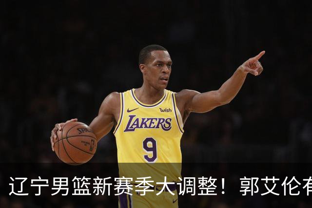 辽宁男篮新赛季大调整！郭艾伦有望重返辽篮，杨鸣或将重掌帅印