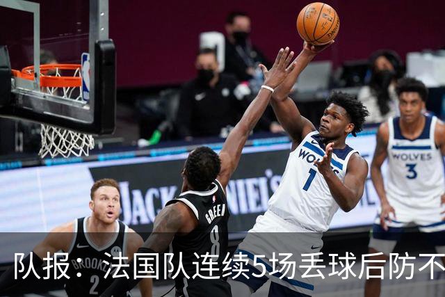 队报：法国队连续5场丢球后防不稳，科纳特队内中卫顺位下降