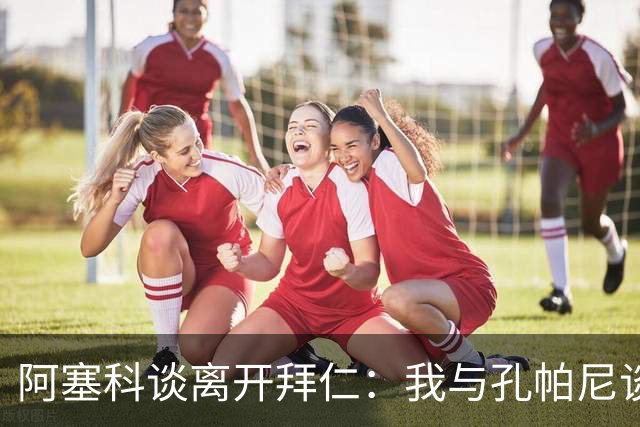 阿塞科谈离开拜仁：我与孔帕尼谈过话，那次谈话促使我做转会决定