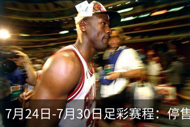 7月24日-7月30日足彩赛程：停售3期 巴甲美职在列