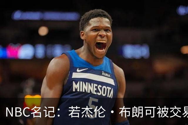 NBC名记：若杰伦·布朗可被交易 预计火箭&老鹰会是领跑的追求者