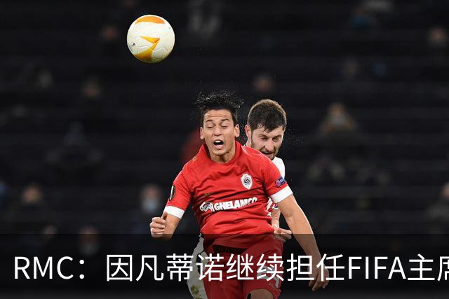 RMC：因凡蒂诺继续担任FIFA主席几无悬念，他已获近200个协会支持