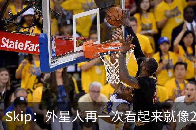 Skip：外星人再一次看起来就像22岁的地球人 别再光说漂亮的大话